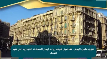 تنويه عاجل اليوم.. تفاصيل قيمة زيادة إيجار المحلات التجارية التي تثير الجدل